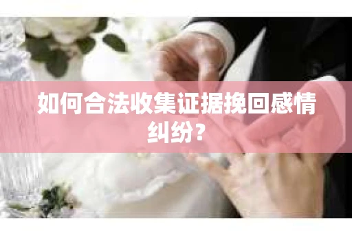 如何合法收集证据挽回感情纠纷？