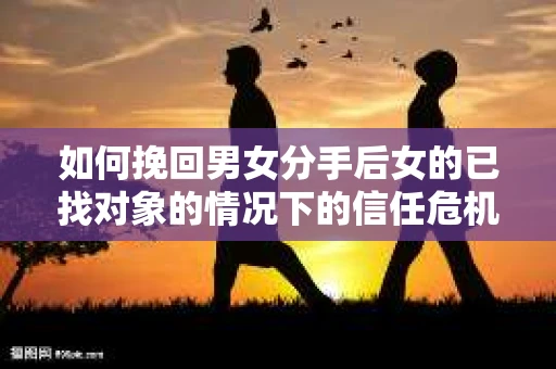 如何挽回男女分手后女的已找对象的情况下的信任危机？