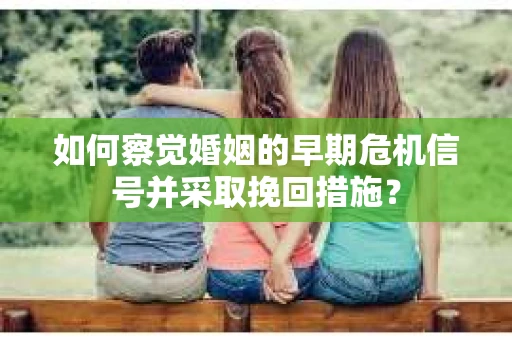 如何察觉婚姻的早期危机信号并采取挽回措施？