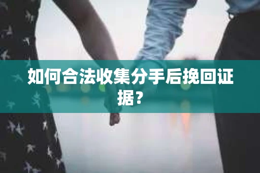 如何合法收集分手后挽回证据？