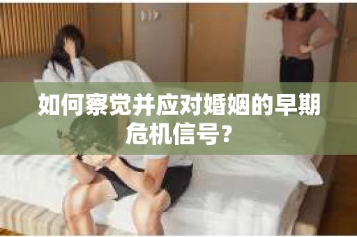 如何察觉并应对婚姻的早期危机信号？