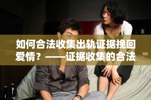如何合法收集出轨证据挽回爱情？——证据收集的合法性与有效性解析