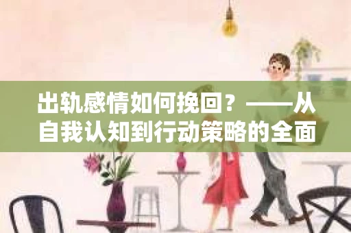 出轨感情如何挽回？——从自我认知到行动策略的全面解析