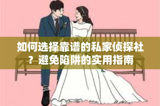 如何选择靠谱的私家侦探社？避免陷阱的实用指南
