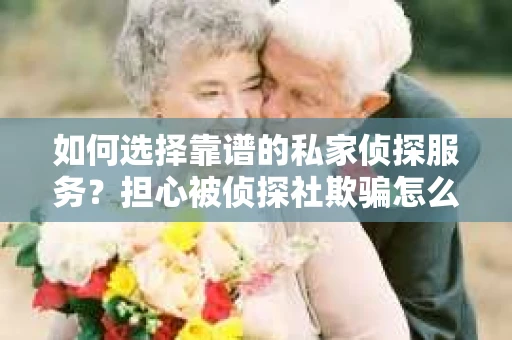 如何选择靠谱的私家侦探服务？担心被侦探社欺骗怎么办？