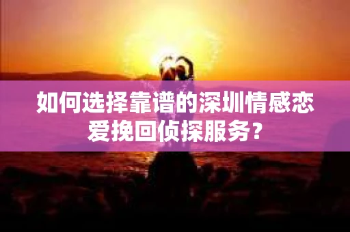 如何选择靠谱的深圳情感恋爱挽回侦探服务？