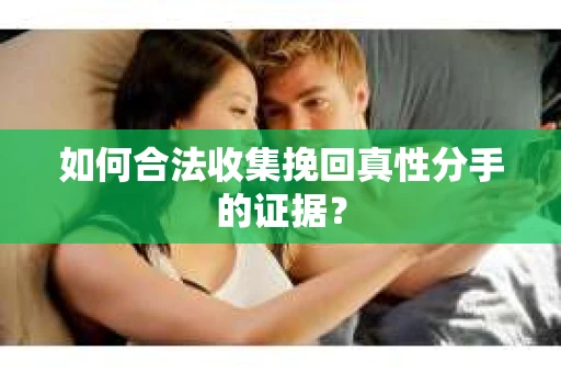 如何合法收集挽回真性分手的证据？