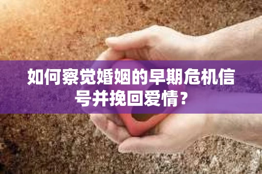 如何察觉婚姻的早期危机信号并挽回爱情？
