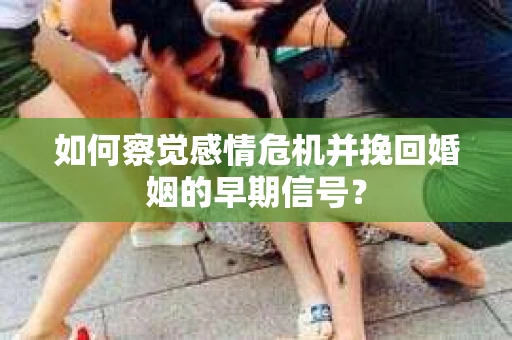 如何察觉感情危机并挽回婚姻的早期信号？