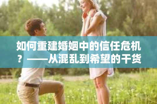 如何重建婚姻中的信任危机？——从混乱到希望的干货指南