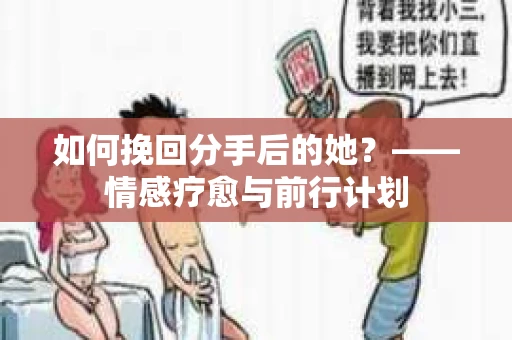 如何挽回分手后的她?——情感疗愈与前行计划 如何挽回分手后的她?——情感疗愈与前行计划
