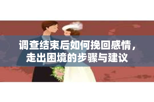 调查结束后如何挽回感情，走出困境的步骤与建议
