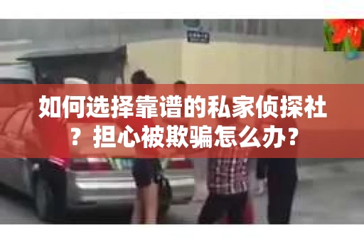 如何选择靠谱的私家侦探社？担心被欺骗怎么办？