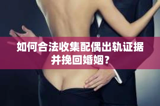 如何合法收集配偶出轨证据并挽回婚姻？
