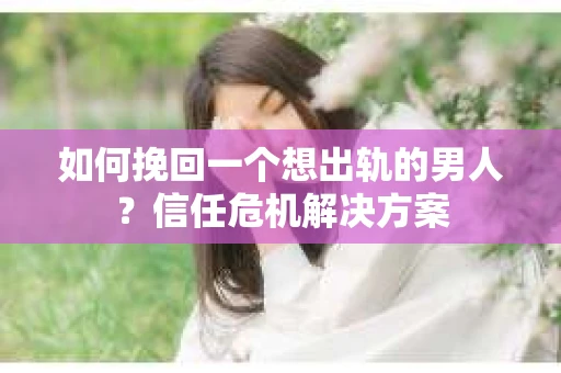 如何挽回一个想出轨的男人？信任危机解决方案