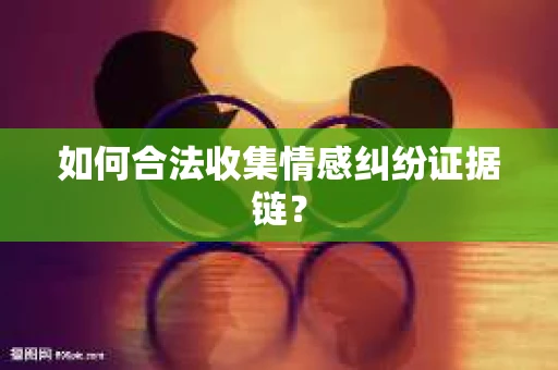 如何合法收集情感纠纷证据链？