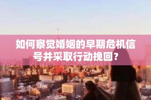 如何察觉婚姻的早期危机信号并采取行动挽回？