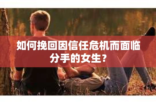 如何挽回因信任危机而面临分手的女生？