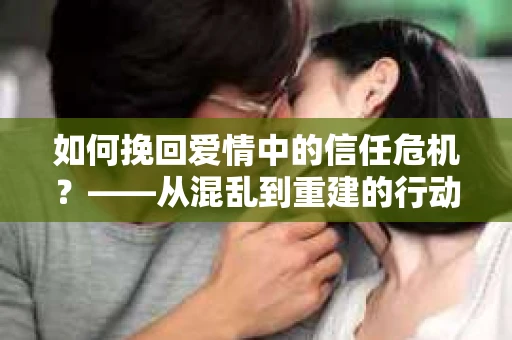如何挽回爱情中的信任危机？——从混乱到重建的行动指南
