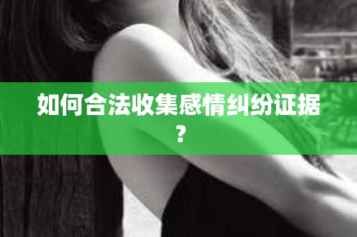 如何合法收集感情纠纷证据？