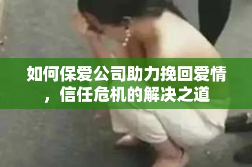 如何保爱公司助力挽回爱情，信任危机的解决之道