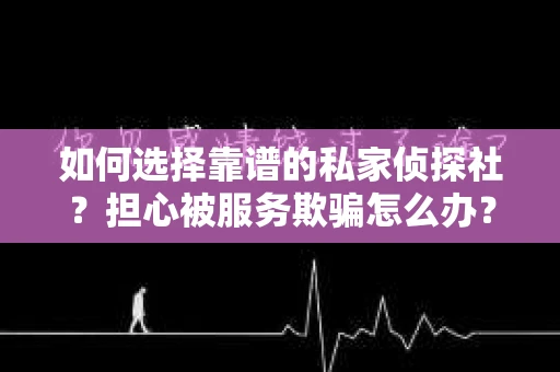 如何选择靠谱的私家侦探社？担心被服务欺骗怎么办？