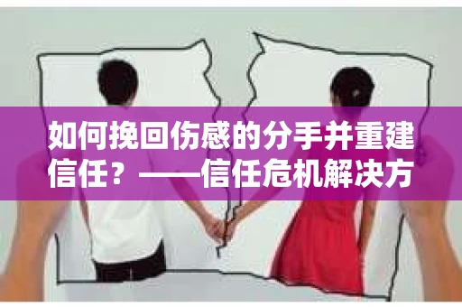 如何挽回伤感的分手并重建信任？——信任危机解决方案