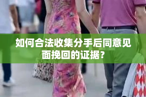 如何合法收集分手后同意见面挽回的证据？