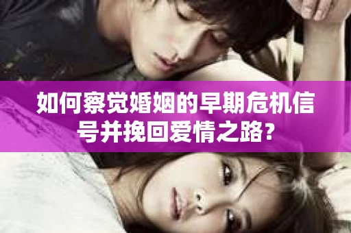 如何察觉婚姻的早期危机信号并挽回爱情之路？