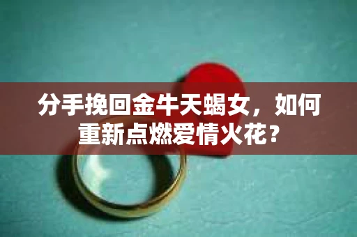 分手挽回金牛天蝎女，如何重新点燃爱情火花？