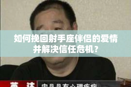 如何挽回射手座伴侣的爱情并解决信任危机？