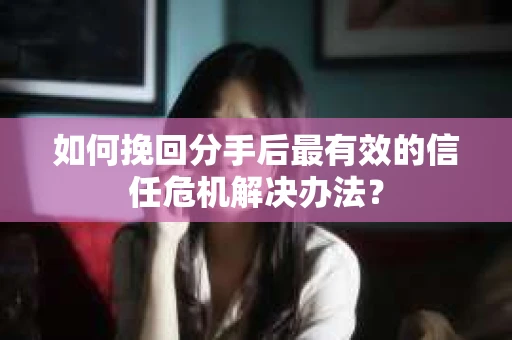 如何挽回分手后最有效的信任危机解决办法？