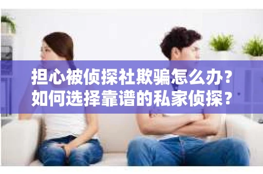 担心被侦探社欺骗怎么办？如何选择靠谱的私家侦探？