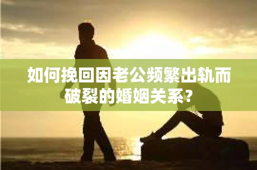 如何挽回因老公频繁出轨而破裂的婚姻关系? 如何挽回因老公频繁出轨而破裂的婚姻关系?