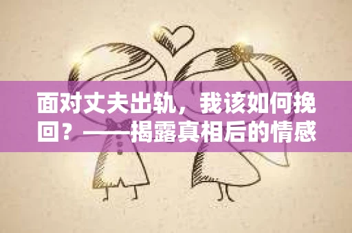 面对丈夫出轨，我该如何挽回？——揭露真相后的情感疗愈与人生决策