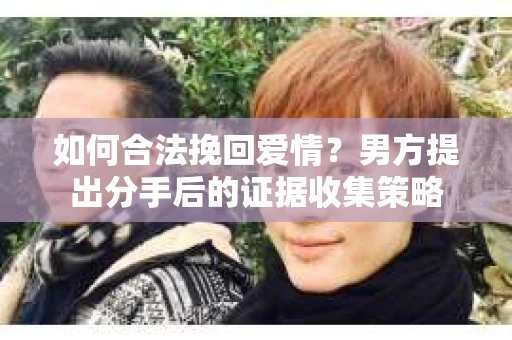 如何合法挽回爱情？男方提出分手后的证据收集策略