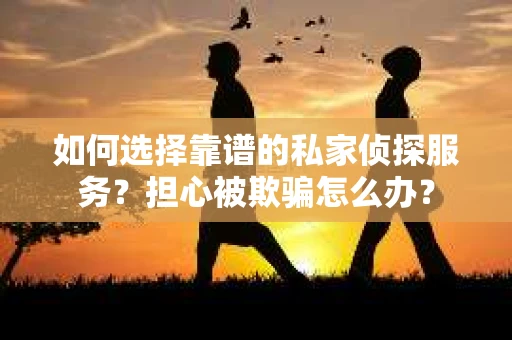 如何选择靠谱的私家侦探服务？担心被欺骗怎么办？