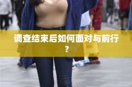 调查结束后如何面对与前行? 调查结束后如何面对与前行?