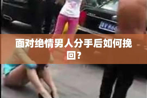 面对绝情男人分手后如何挽回？