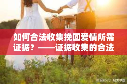 如何合法收集挽回爱情所需证据？——证据收集的合法有效方法论