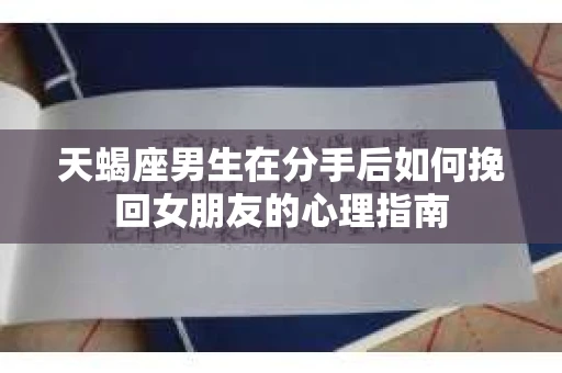 天蝎座男生在分手后如何挽回女朋友的心理指南 天蝎座男生在分手后如何挽回女朋友的心理指南