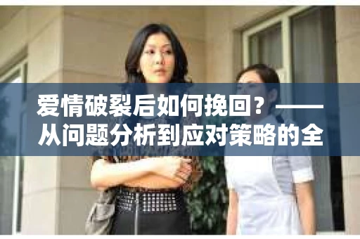 爱情破裂后如何挽回？——从问题分析到应对策略的全面指南