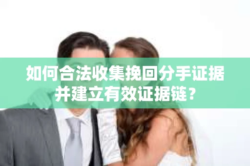 如何合法收集挽回分手证据并建立有效证据链？