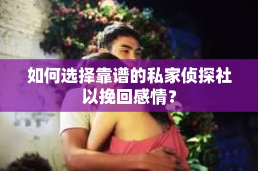 如何选择靠谱的私家侦探社以挽回感情? 如何选择靠谱的私家侦探社以挽回感情?