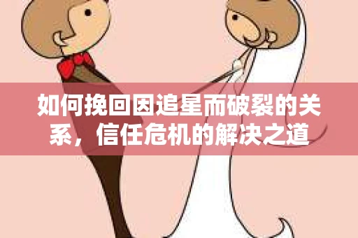 如何挽回因追星而破裂的关系，信任危机的解决之道
