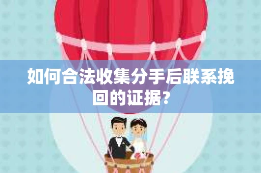 如何合法收集分手后联系挽回的证据？