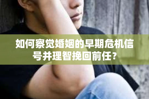 如何察觉婚姻的早期危机信号并理智挽回前任？