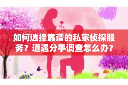 如何选择靠谱的私家侦探服务？遭遇分手调查怎么办？