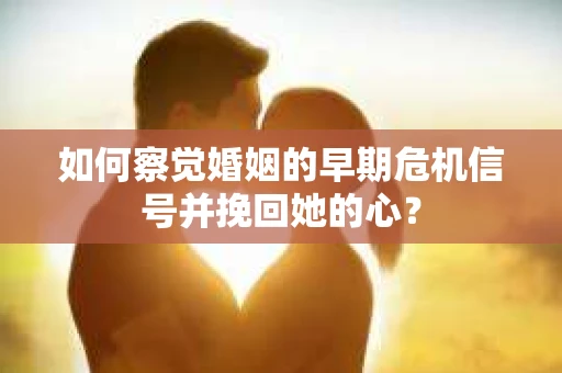 如何察觉婚姻的早期危机信号并挽回她的心？