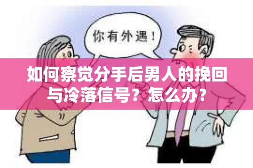 如何察觉分手后男人的挽回与冷落信号？怎么办？